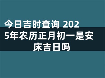 今日吉时查询 2025年农历正月初一是安床吉日吗