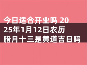 今日适合开业吗 2025年1月12日农历腊月十三是黄道吉日吗