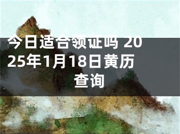 今日适合领证吗 2025年1月18日黄历查询