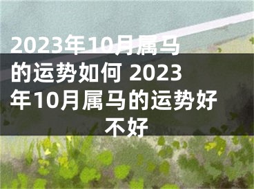 2023年10月属马的运势如何 2023年10月属马的运势好不好