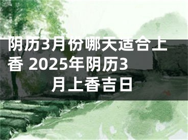 阴历3月份哪天适合上香 2025年阴历3月上香吉日