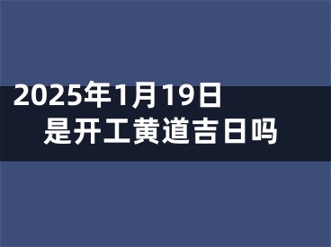2025年1月19日是开工黄道吉日吗