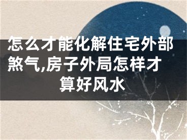 怎么才能化解住宅外部煞气,房子外局怎样才算好风水