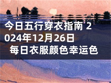 今日五行穿衣指南 2024年12月26日每日衣服颜色幸运色