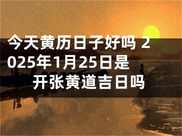 今天黄历日子好吗 2025年1月25日是开张黄道吉日吗