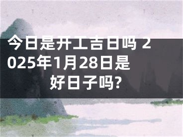 今日是开工吉日吗 2025年1月28日是好日子吗?