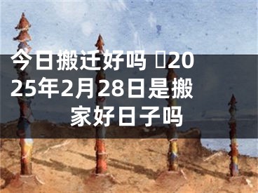 今日搬迁好吗 ​2025年2月28日是搬家好日子吗