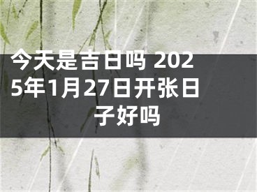 今天是吉日吗 2025年1月27日开张日子好吗