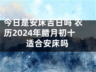 今日是安床吉日吗 农历2024年腊月初十适合安床吗