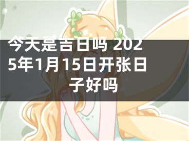 今天是吉日吗 2025年1月15日开张日子好吗
