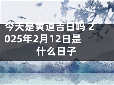 今天是黄道吉日吗 2025年2月12日是什么日子