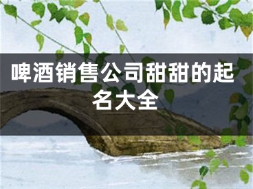 啤酒销售公司甜甜的起名大全
