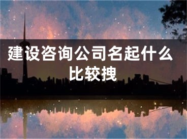 建设咨询公司名起什么比较拽