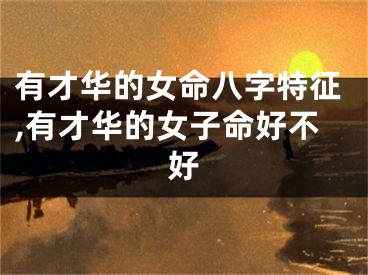 有才华的女命八字特征,有才华的女子命好不好