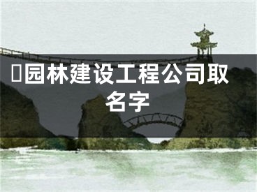 ​园林建设工程公司取名字
