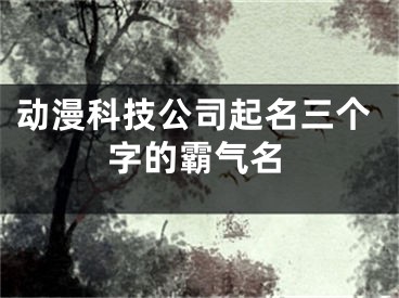 动漫科技公司起名三个字的霸气名