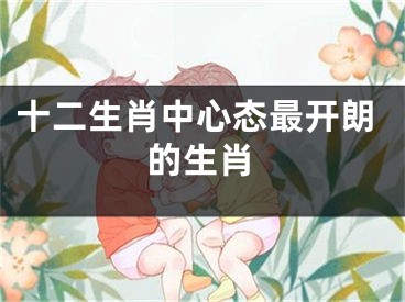 十二生肖中心态最开朗的生肖