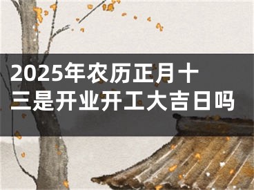 2025年农历正月十三是开业开工大吉日吗