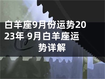 白羊座9月份运势2023年 9月白羊座运势详解