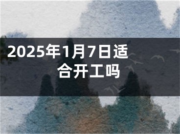 2025年1月7日适合开工吗
