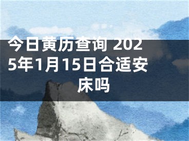 今日黄历查询 2025年1月15日合适安床吗