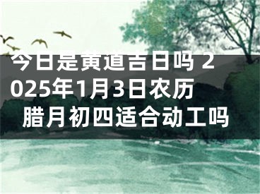 今日是黄道吉日吗 2025年1月3日农历腊月初四适合动工吗