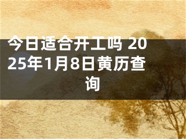 今日适合开工吗 2025年1月8日黄历查询