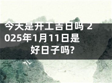 今天是开工吉日吗 2025年1月11日是好日子吗?