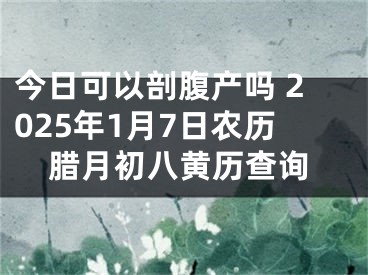 今日可以剖腹产吗 2025年1月7日农历腊月初八黄历查询
