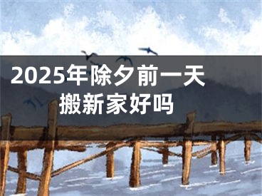 2025年除夕前一天搬新家好吗 