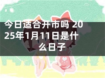 今日适合开市吗 2025年1月11日是什么日子