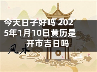今天日子好吗 2025年1月10日黄历是开市吉日吗