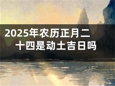 2025年农历正月二十四是动土吉日吗
