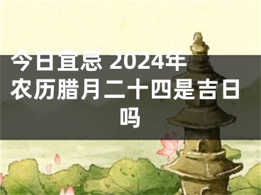 今日宜忌 2024年农历腊月二十四是吉日吗