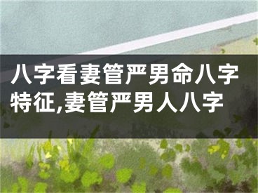 八字看妻管严男命八字特征,妻管严男人八字