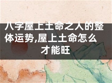 八字屋上土命之人的整体运势,屋上土命怎么才能旺