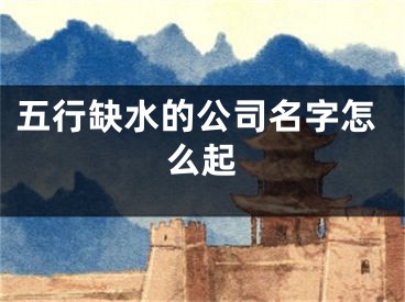 五行缺水的公司名字怎么起