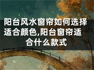 阳台风水窗帘如何选择适合颜色,阳台窗帘适合什么款式