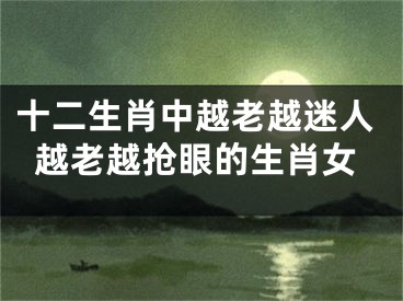 十二生肖中越老越迷人越老越抢眼的生肖女