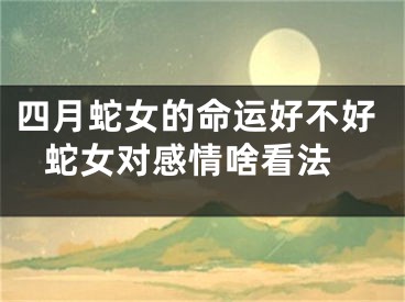四月蛇女的命运好不好 蛇女对感情啥看法