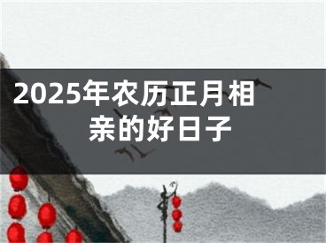 2025年农历正月相亲的好日子