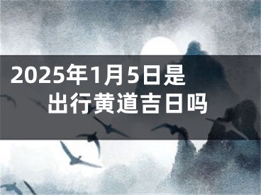 2025年1月5日是出行黄道吉日吗