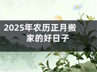 2025年农历正月搬家的好日子