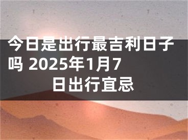 今日是出行最吉利日子吗 2025年1月7日出行宜忌
