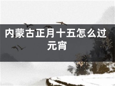 内蒙古正月十五怎么过元宵