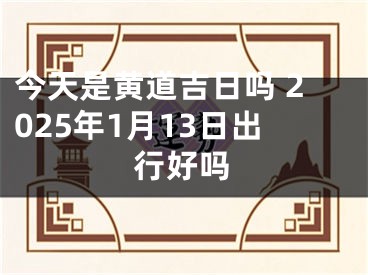 今天是黄道吉日吗 2025年1月13日出行好吗