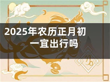 2025年农历正月初一宜出行吗