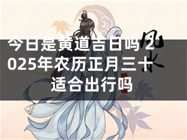 今日是黄道吉日吗 2025年农历正月三十适合出行吗