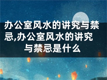 办公室风水的讲究与禁忌,办公室风水的讲究与禁忌是什么