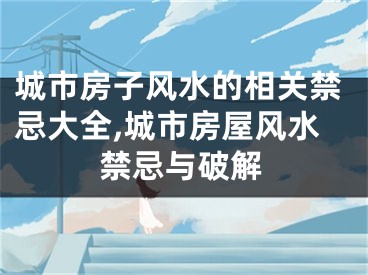 城市房子风水的相关禁忌大全,城市房屋风水禁忌与破解